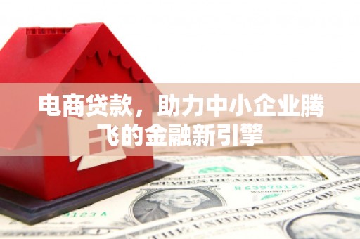 德宏电商贷款，助力中小企业腾飞的金融新引擎