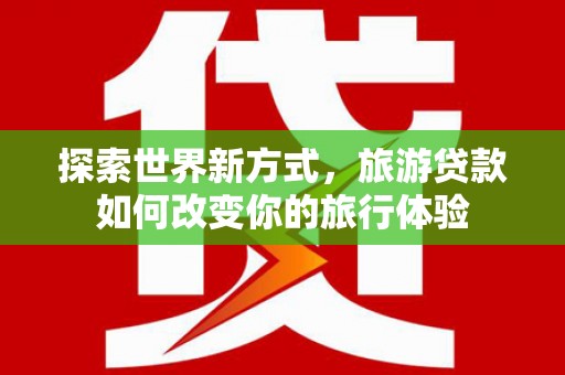 德宏探索世界新方式，旅游贷款如何改变你的旅行体验