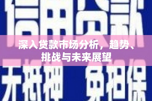 德宏深入贷款市场分析，趋势、挑战与未来展望