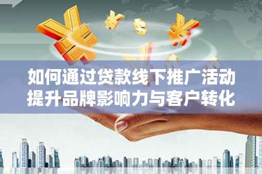 德宏如何通过贷款线下推广活动提升品牌影响力与客户转化率