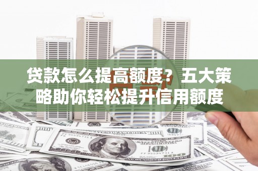 德宏贷款怎么提高额度？五大策略助你轻松提升信用额度