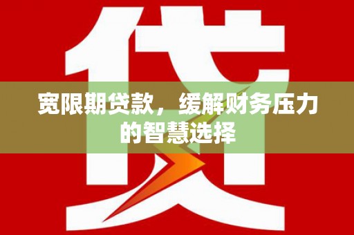 德宏宽限期贷款，缓解财务压力的智慧选择