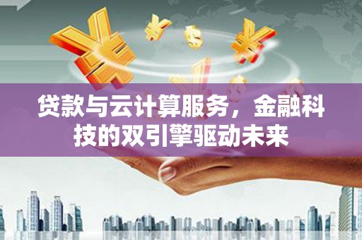 德宏贷款与云计算服务，金融科技的双引擎驱动未来