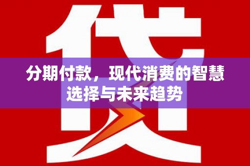 德宏分期付款，现代消费的智慧选择与未来趋势