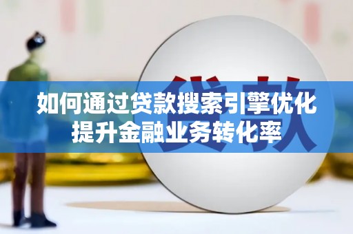 德宏如何通过贷款搜索引擎优化提升金融业务转化率