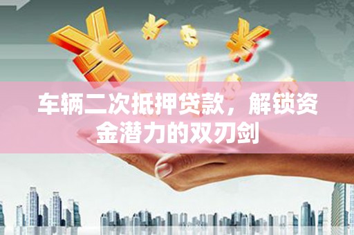德宏车辆二次抵押贷款，解锁资金潜力的双刃剑