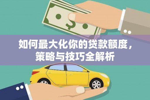 德宏如何最大化你的贷款额度，策略与技巧全解析