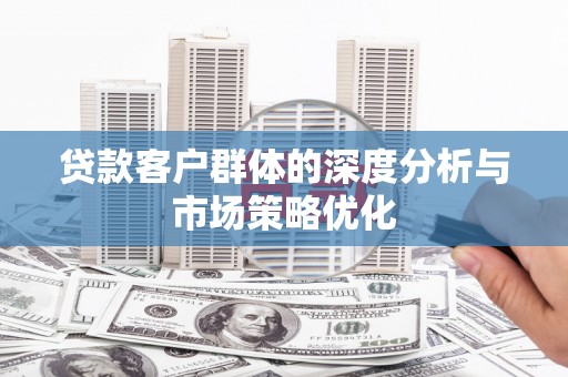 德宏贷款客户群体的深度分析与市场策略优化