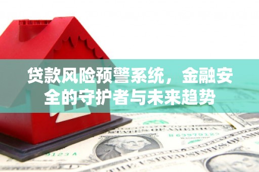 德宏贷款风险预警系统，金融安全的守护者与未来趋势