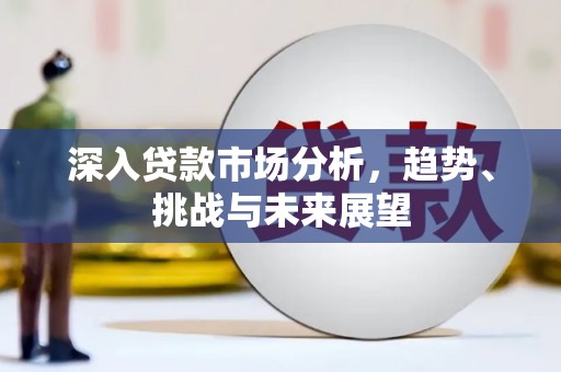 德宏深入贷款市场分析，趋势、挑战与未来展望