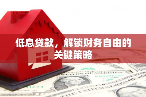 德宏低息贷款，解锁财务自由的关键策略