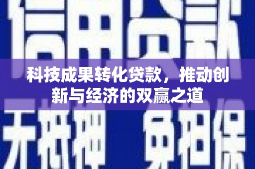 德宏科技成果转化贷款，推动创新与经济的双赢之道