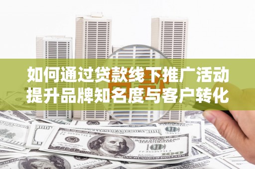 德宏如何通过贷款线下推广活动提升品牌知名度与客户转化率