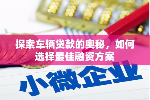 德宏探索车辆贷款的奥秘，如何选择最佳融资方案