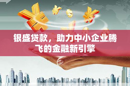 德宏银盛贷款，助力中小企业腾飞的金融新引擎