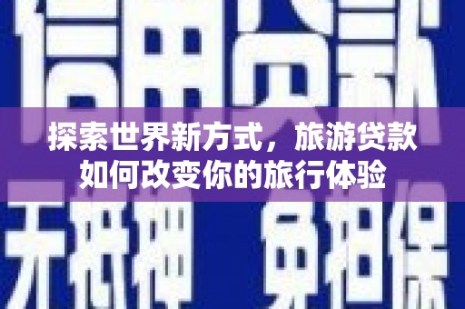 德宏探索世界新方式，旅游贷款如何改变你的旅行体验