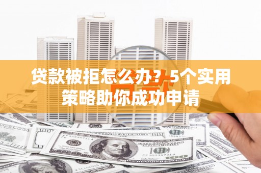德宏贷款被拒怎么办？5个实用策略助你成功申请