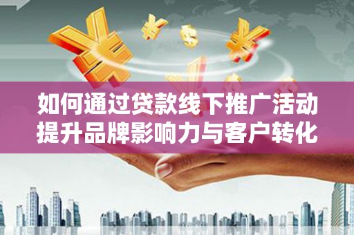 德宏如何通过贷款线下推广活动提升品牌影响力与客户转化率