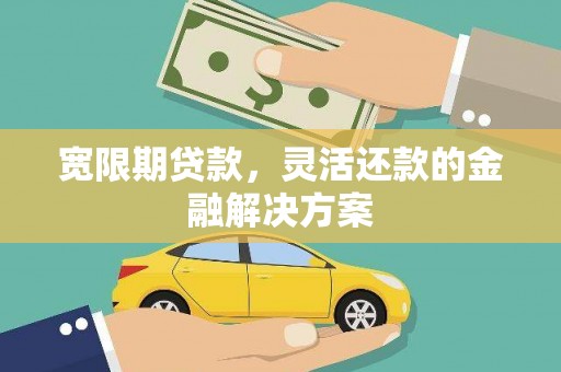 德宏宽限期贷款，灵活还款的金融解决方案