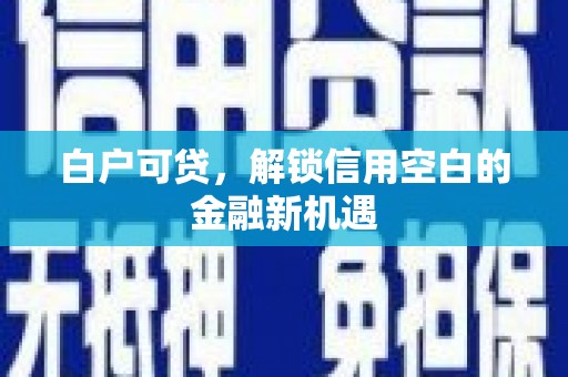 德宏白户可贷，解锁信用空白的金融新机遇
