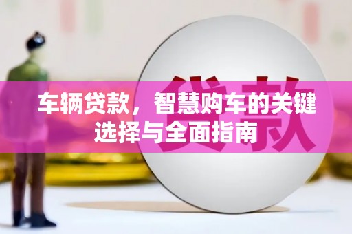 德宏车辆贷款，智慧购车的关键选择与全面指南