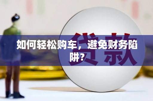 德宏如何轻松购车，避免财务陷阱？