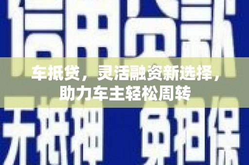 德宏车抵贷，灵活融资新选择，助力车主轻松周转