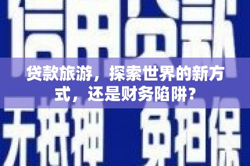 德宏贷款旅游，探索世界的新方式，还是财务陷阱？