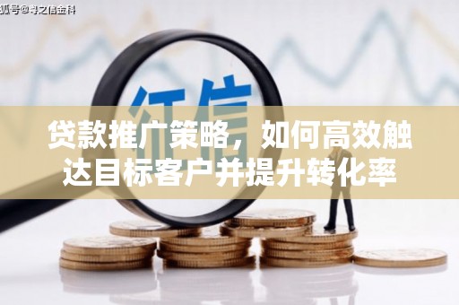 德宏贷款推广策略，如何高效触达目标客户并提升转化率