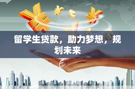 德宏留学生贷款，助力梦想，规划未来