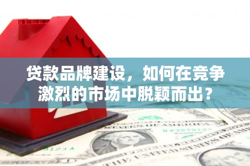 德宏贷款品牌建设，如何在竞争激烈的市场中脱颖而出？