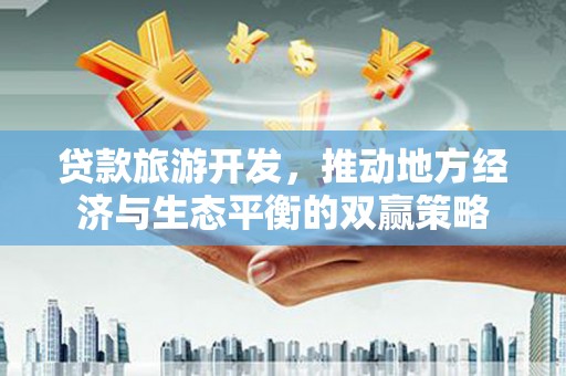 德宏贷款旅游开发，推动地方经济与生态平衡的双赢策略
