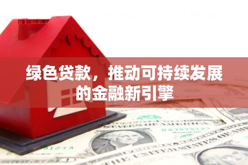 德宏绿色贷款，推动可持续发展的金融新引擎