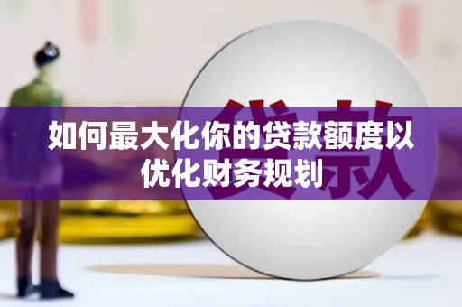 德宏如何最大化你的贷款额度以优化财务规划