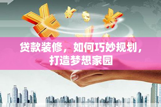 德宏贷款装修，如何巧妙规划，打造梦想家园