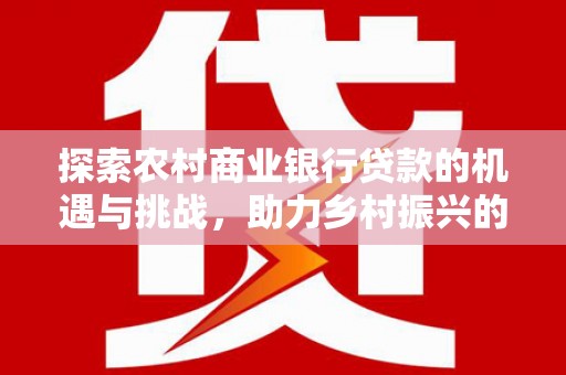 德宏探索农村商业银行贷款的机遇与挑战，助力乡村振兴的金融引擎