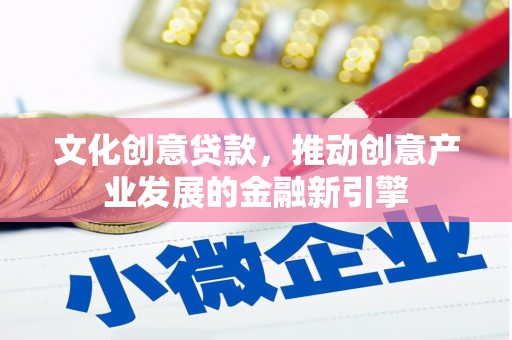 德宏文化创意贷款，推动创意产业发展的金融新引擎