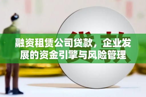 德宏融资租赁公司贷款，企业发展的资金引擎与风险管理