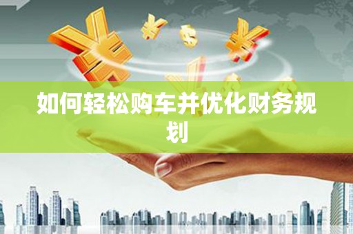 德宏如何轻松购车并优化财务规划