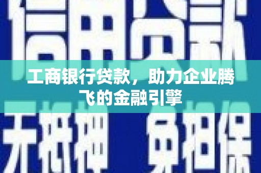 德宏工商银行贷款，助力企业腾飞的金融引擎