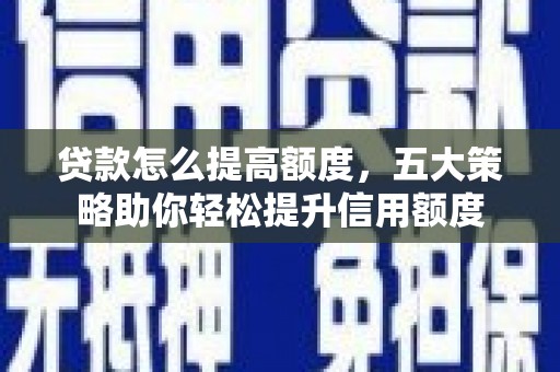 德宏贷款怎么提高额度，五大策略助你轻松提升信用额度