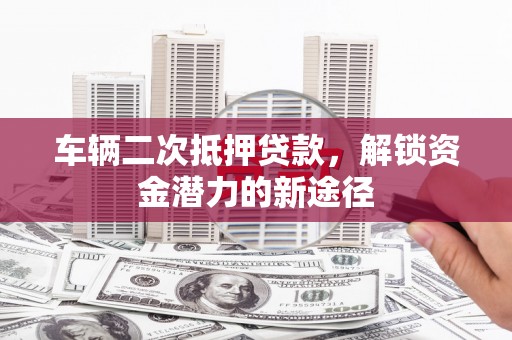 德宏车辆二次抵押贷款，解锁资金潜力的新途径