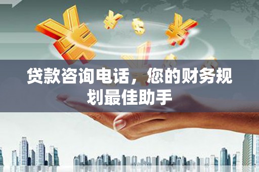 德宏贷款咨询电话，您的财务规划最佳助手