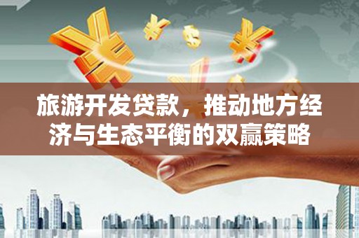 德宏旅游开发贷款，推动地方经济与生态平衡的双赢策略