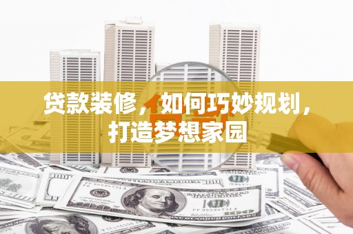 德宏贷款装修，如何巧妙规划，打造梦想家园