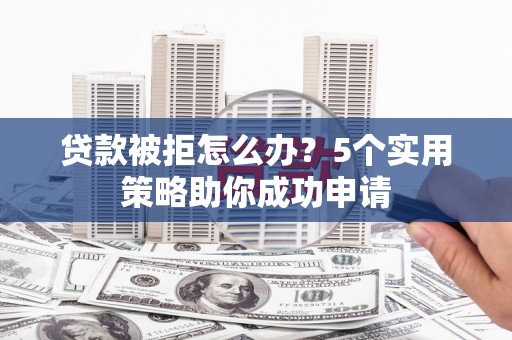 德宏贷款被拒怎么办？5个实用策略助你成功申请