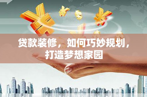 德宏贷款装修，如何巧妙规划，打造梦想家园