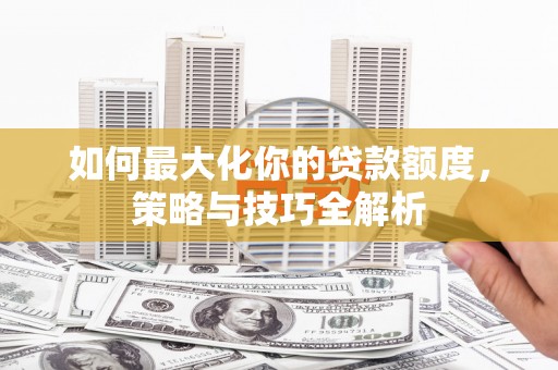 德宏如何最大化你的贷款额度，策略与技巧全解析