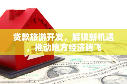 德宏贷款旅游开发，解锁新机遇，推动地方经济腾飞