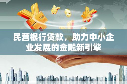 德宏民营银行贷款，助力中小企业发展的金融新引擎